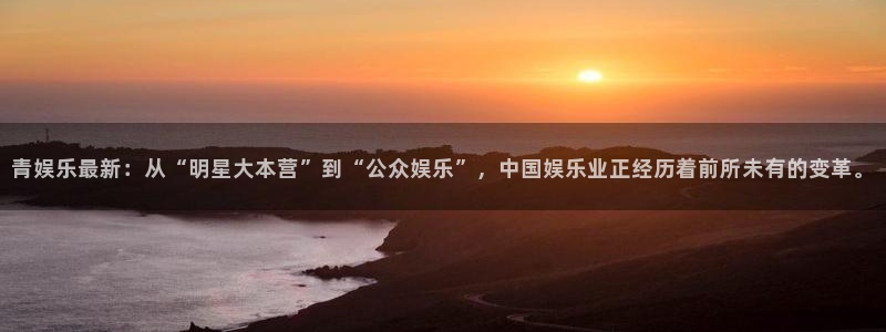 浙江聚彩工贸有限公司：青娱乐最新：从“明星大本营”到“公众娱乐”，中国娱乐业正经历着前所未有的变革。