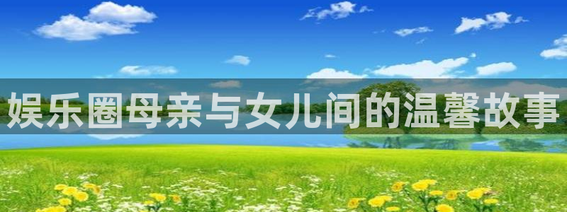 聚彩app官网入口：娱乐圈母亲与女儿间的温馨故事