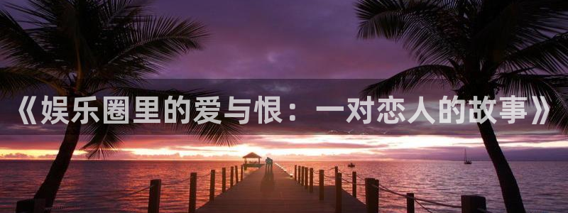 聚彩大发快三welcome登录入口：《娱乐圈里的爱与恨：一对恋人的故事》