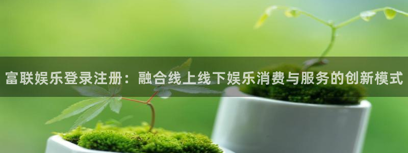 聚彩公司：富联娱乐登录注册：融合线上线下娱乐消费与服务的创新模式